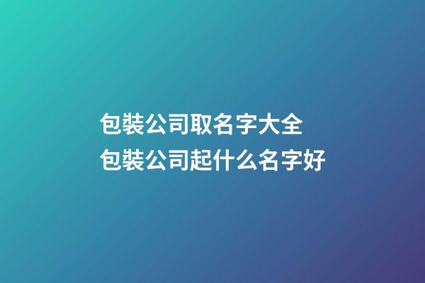 包裝公司取名字大全 包裝公司起什么名字好-第1張-公司起名-玄機派
